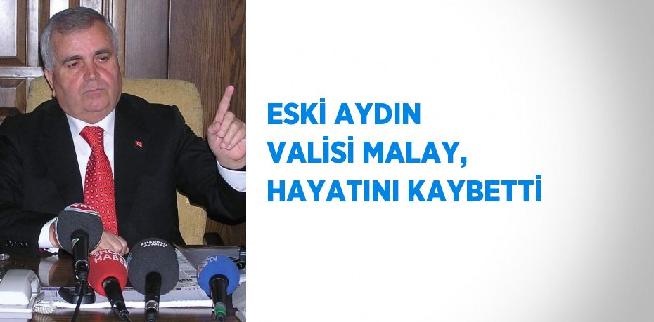 ESKİ AYDIN VALİSİ MALAY, HAYATINI KAYBETTİ