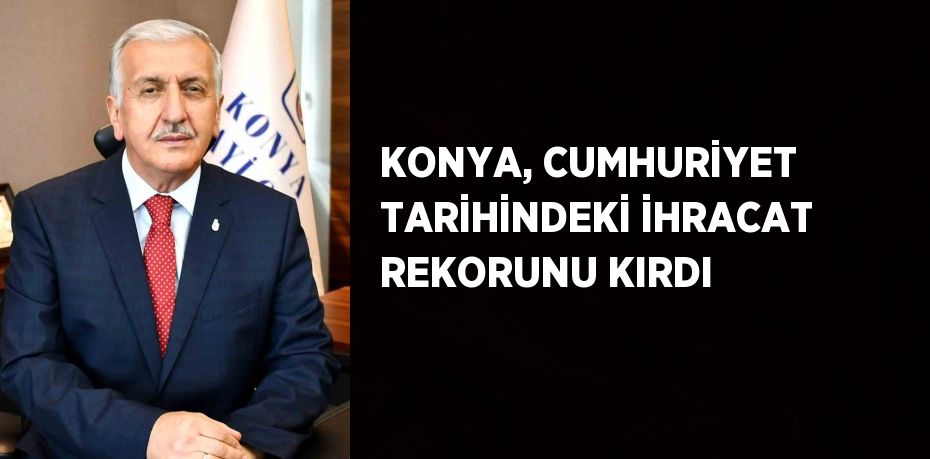 KONYA, CUMHURİYET TARİHİNDEKİ İHRACAT REKORUNU KIRDI