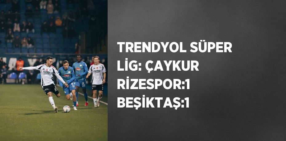 TRENDYOL SÜPER LİG: ÇAYKUR RİZESPOR:1 BEŞİKTAŞ:1