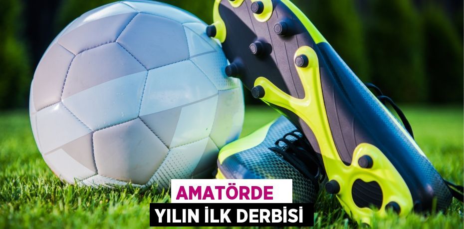 AMATÖRDE   YILIN İLK DERBİSİ