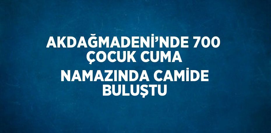 AKDAĞMADENİ’NDE 700 ÇOCUK CUMA NAMAZINDA CAMİDE BULUŞTU