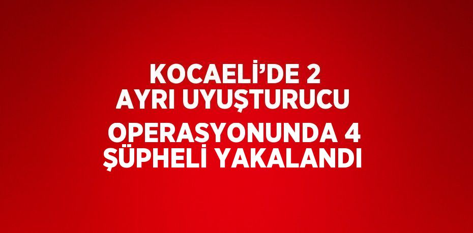 KOCAELİ’DE 2 AYRI UYUŞTURUCU OPERASYONUNDA 4 ŞÜPHELİ YAKALANDI