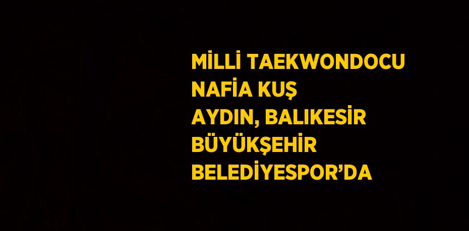 MİLLİ TAEKWONDOCU NAFİA KUŞ AYDIN, BALIKESİR BÜYÜKŞEHİR BELEDİYESPOR’DA