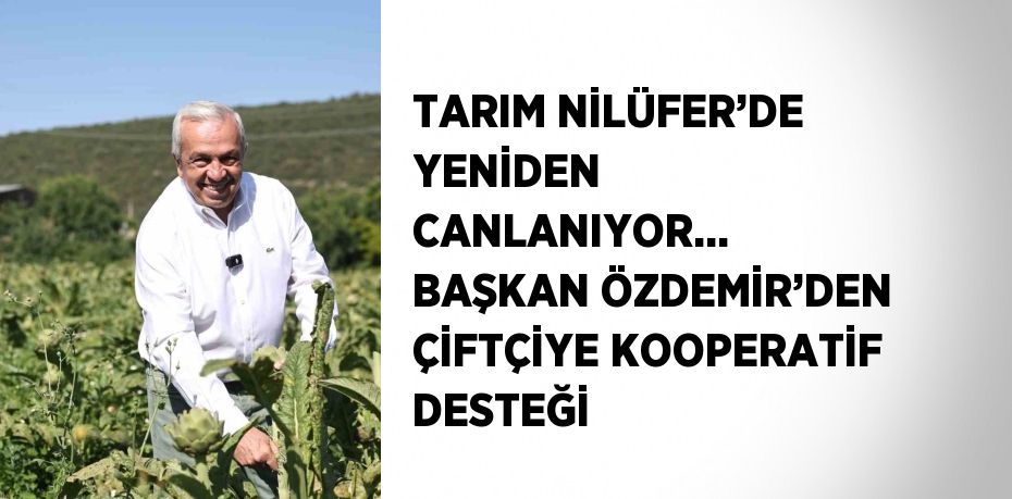 TARIM NİLÜFER’DE YENİDEN CANLANIYOR... BAŞKAN ÖZDEMİR’DEN ÇİFTÇİYE KOOPERATİF DESTEĞİ