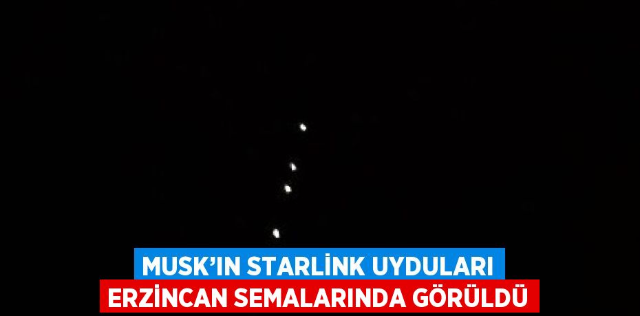 MUSK’IN STARLİNK UYDULARI ERZİNCAN SEMALARINDA GÖRÜLDÜ