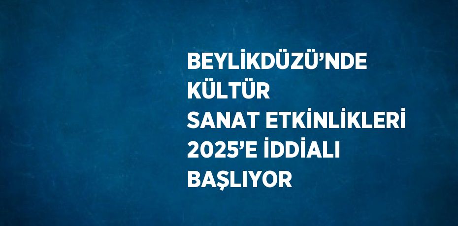 BEYLİKDÜZÜ’NDE KÜLTÜR SANAT ETKİNLİKLERİ 2025’E İDDİALI BAŞLIYOR