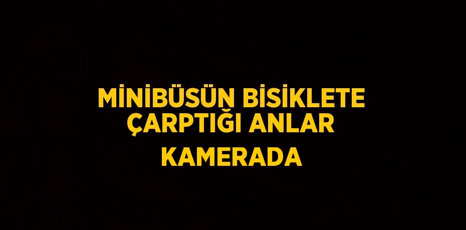 MİNİBÜSÜN BİSİKLETE ÇARPTIĞI ANLAR KAMERADA