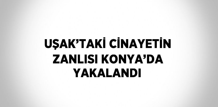 UŞAK’TAKİ CİNAYETİN ZANLISI KONYA’DA YAKALANDI