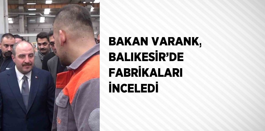 BAKAN VARANK, BALIKESİR’DE FABRİKALARI İNCELEDİ