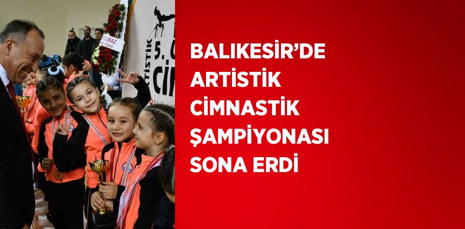 BALIKESİR’DE ARTİSTİK CİMNASTİK ŞAMPİYONASI SONA ERDİ