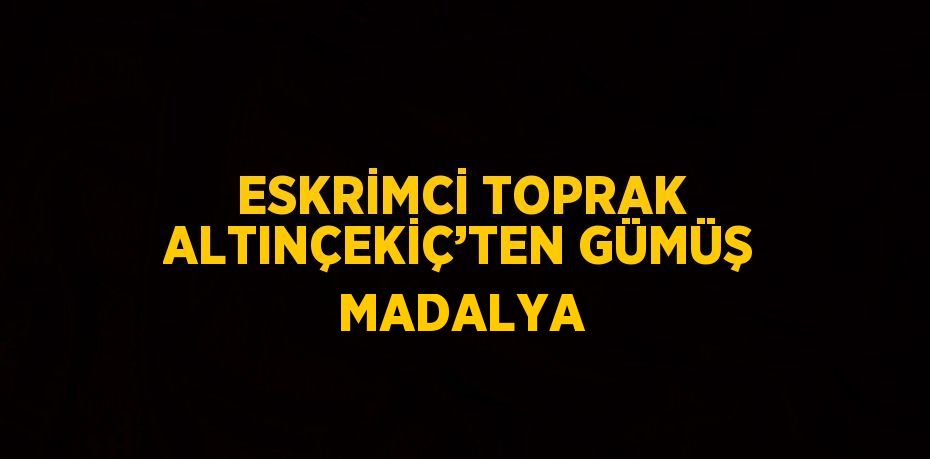 ESKRİMCİ TOPRAK ALTINÇEKİÇ’TEN GÜMÜŞ MADALYA