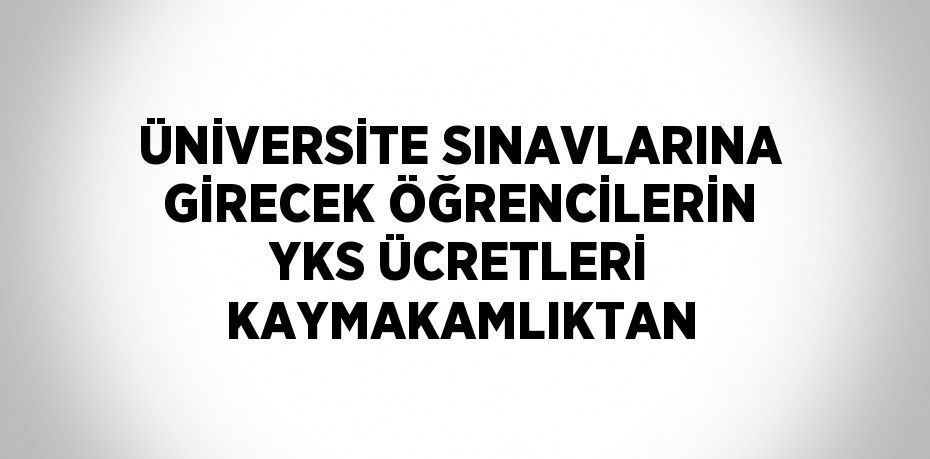 ÜNİVERSİTE SINAVLARINA GİRECEK ÖĞRENCİLERİN YKS ÜCRETLERİ KAYMAKAMLIKTAN