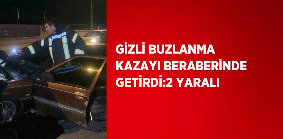 GİZLİ BUZLANMA KAZAYI BERABERİNDE GETİRDİ:2 YARALI