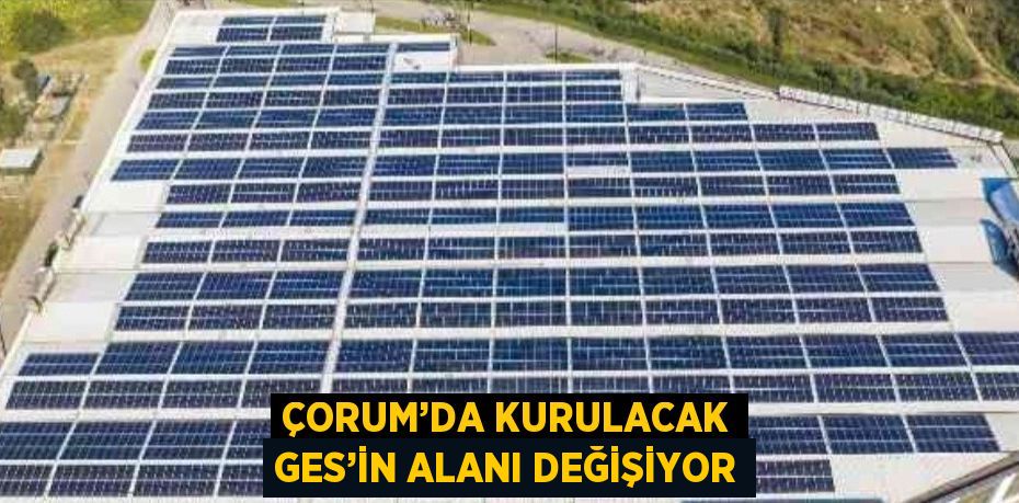 ÇORUM’DA KURULACAK GES’İN ALANI DEĞİŞİYOR