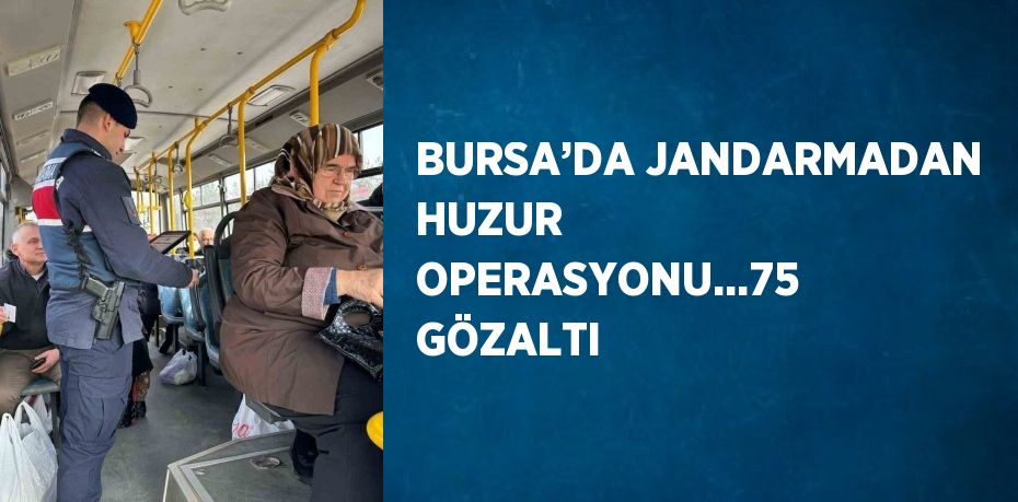 BURSA’DA JANDARMADAN HUZUR OPERASYONU...75 GÖZALTI