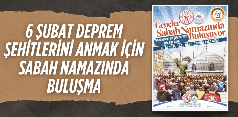 6 ŞUBAT DEPREM ŞEHİTLERİNİ ANMAK İÇİN SABAH NAMAZINDA BULUŞMA