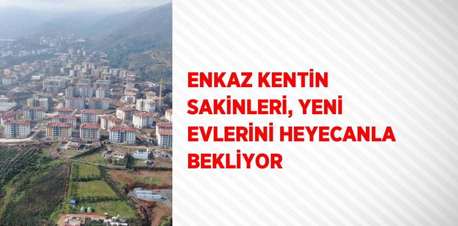 ENKAZ KENTİN SAKİNLERİ, YENİ EVLERİNİ HEYECANLA BEKLİYOR