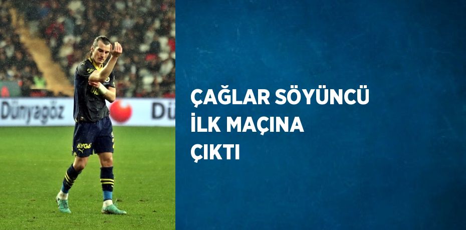 ÇAĞLAR SÖYÜNCÜ İLK MAÇINA ÇIKTI