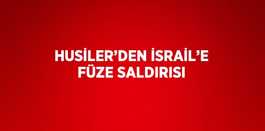 HUSİLER’DEN İSRAİL’E FÜZE SALDIRISI