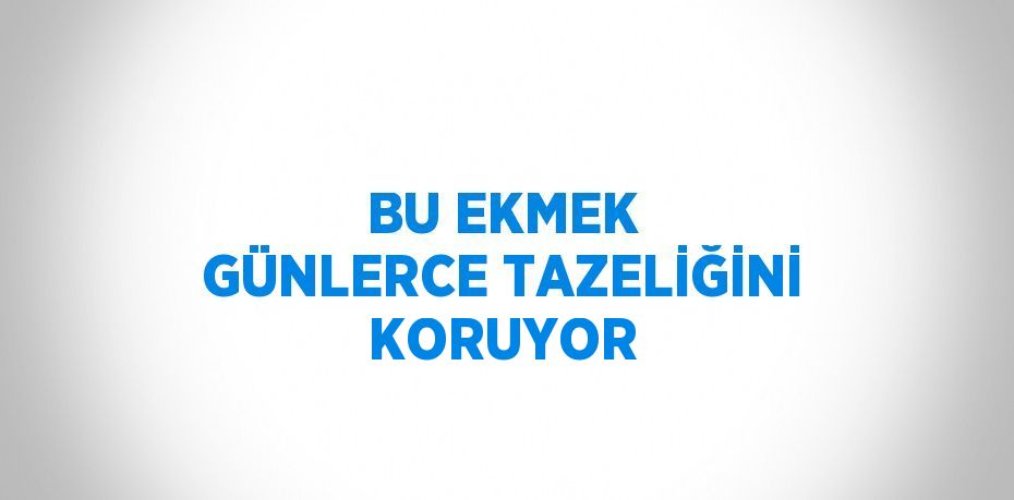 BU EKMEK GÜNLERCE TAZELİĞİNİ KORUYOR