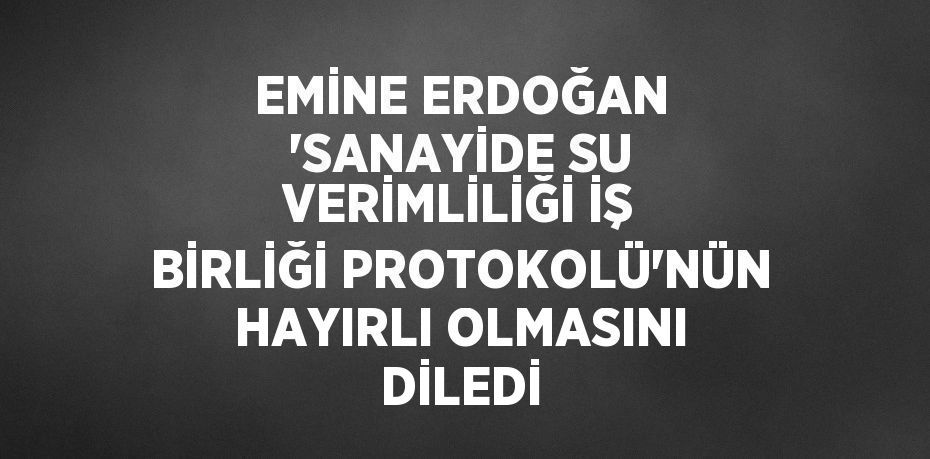 EMİNE ERDOĞAN 'SANAYİDE SU VERİMLİLİĞİ İŞ BİRLİĞİ PROTOKOLÜ'NÜN HAYIRLI OLMASINI DİLEDİ