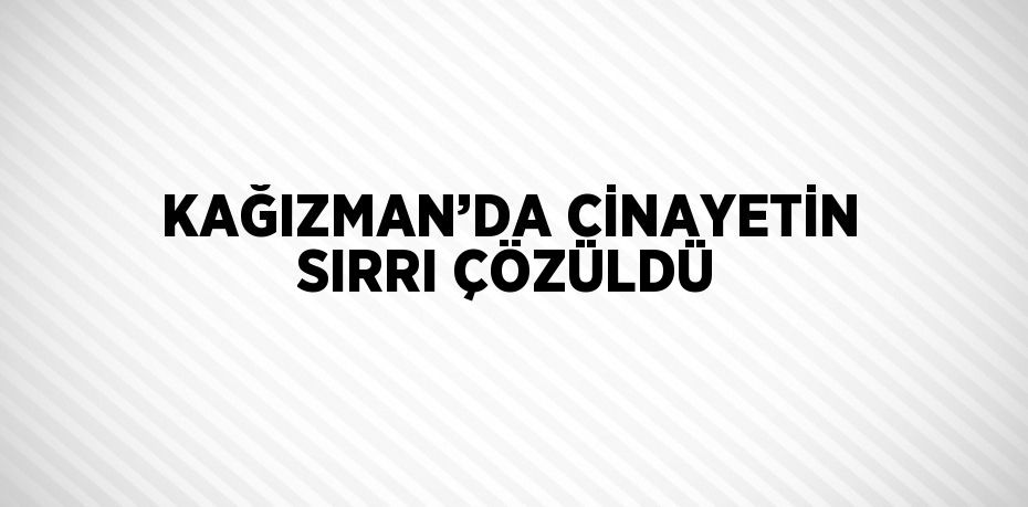 KAĞIZMAN’DA CİNAYETİN SIRRI ÇÖZÜLDÜ