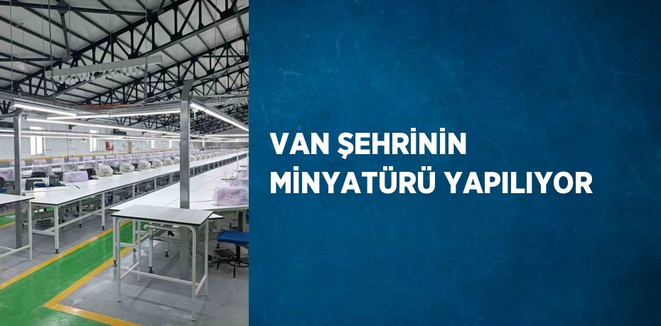 VAN ŞEHRİNİN MİNYATÜRÜ YAPILIYOR