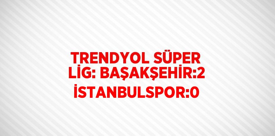 TRENDYOL SÜPER LİG: BAŞAKŞEHİR:2 İSTANBULSPOR:0