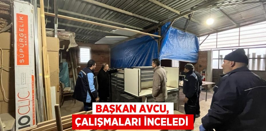 BAŞKAN AVCU, ÇALIŞMALARI İNCELEDİ