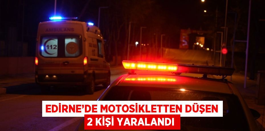 EDİRNE’DE MOTOSİKLETTEN DÜŞEN 2 KİŞİ YARALANDI