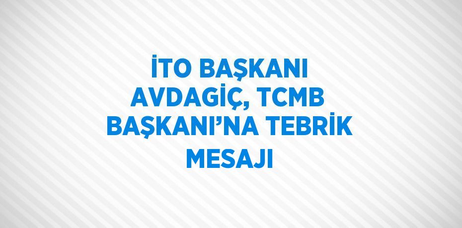 İTO BAŞKANI AVDAGİÇ, TCMB BAŞKANI’NA TEBRİK MESAJI