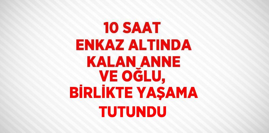 10 SAAT ENKAZ ALTINDA KALAN ANNE VE OĞLU, BİRLİKTE YAŞAMA TUTUNDU