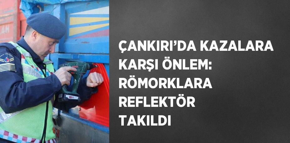 ÇANKIRI’DA KAZALARA KARŞI ÖNLEM: RÖMORKLARA REFLEKTÖR TAKILDI