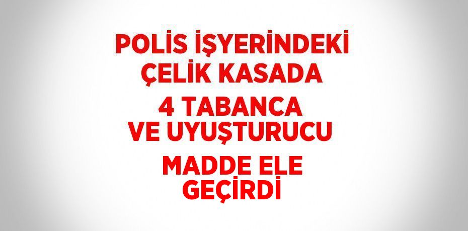 POLİS İŞYERİNDEKİ ÇELİK KASADA 4 TABANCA VE UYUŞTURUCU MADDE ELE GEÇİRDİ