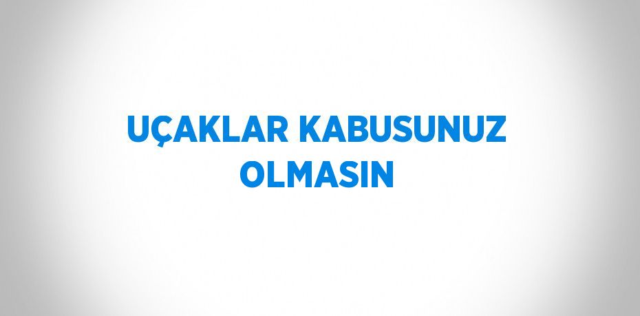 UÇAKLAR KABUSUNUZ OLMASIN