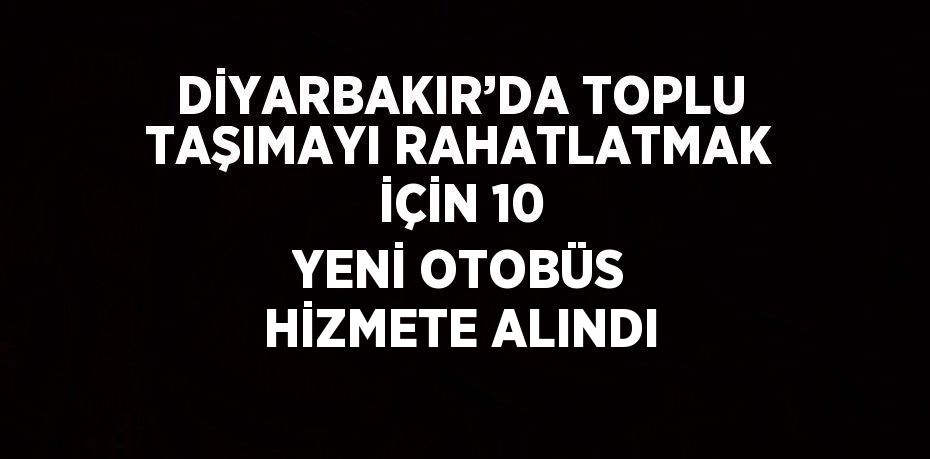 DİYARBAKIR’DA TOPLU TAŞIMAYI RAHATLATMAK İÇİN 10 YENİ OTOBÜS HİZMETE ALINDI