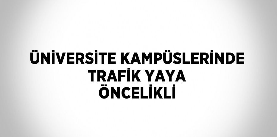 ÜNİVERSİTE KAMPÜSLERİNDE TRAFİK YAYA ÖNCELİKLİ