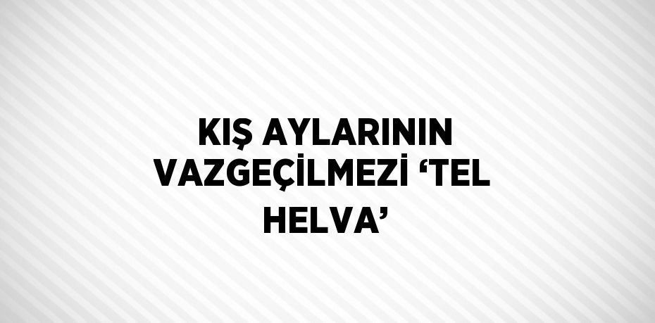 KIŞ AYLARININ VAZGEÇİLMEZİ ‘TEL HELVA’