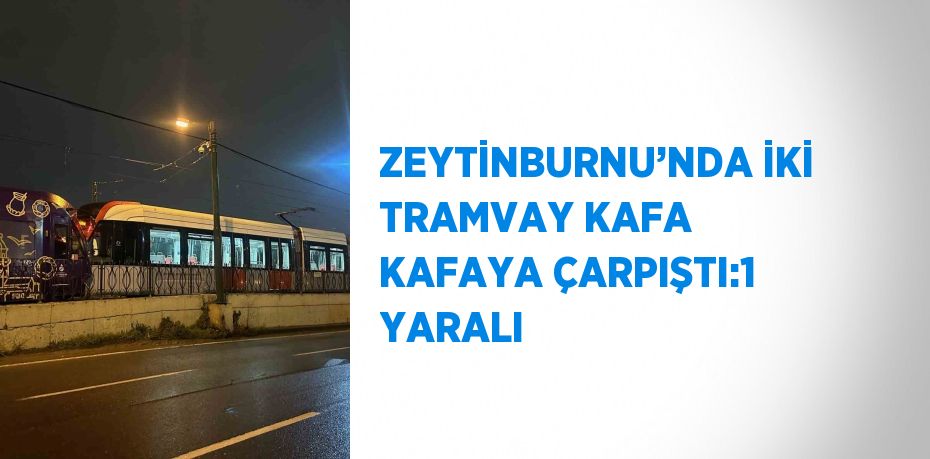 ZEYTİNBURNU’NDA İKİ TRAMVAY KAFA KAFAYA ÇARPIŞTI:1 YARALI