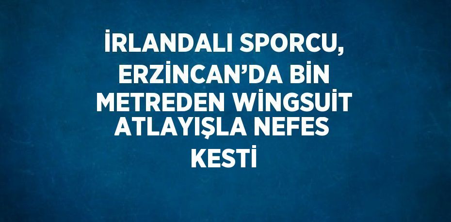 İRLANDALI SPORCU, ERZİNCAN’DA BİN METREDEN WİNGSUİT ATLAYIŞLA NEFES KESTİ