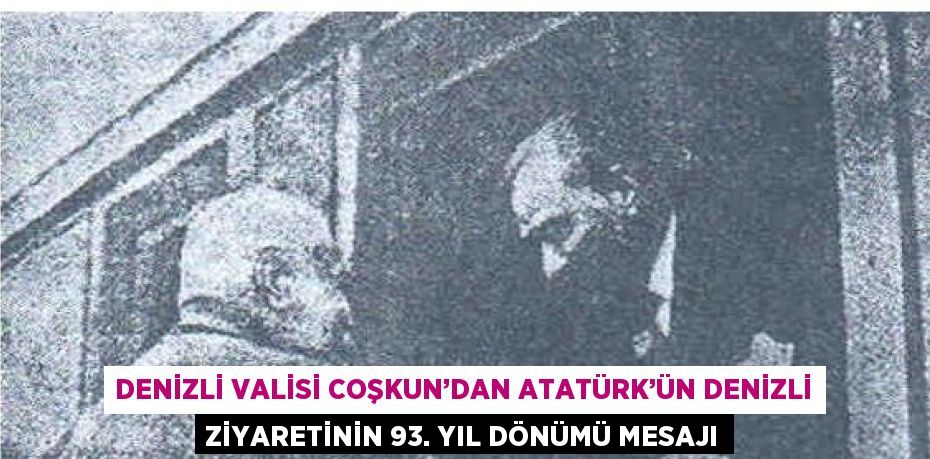 DENİZLİ VALİSİ COŞKUN’DAN ATATÜRK’ÜN DENİZLİ ZİYARETİNİN 93. YIL DÖNÜMÜ MESAJI