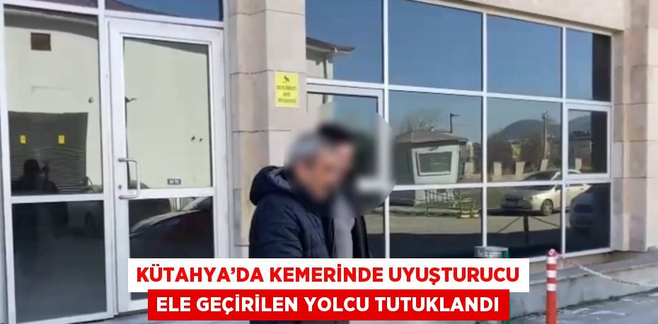 KÜTAHYA’DA KEMERİNDE UYUŞTURUCU ELE GEÇİRİLEN YOLCU TUTUKLANDI