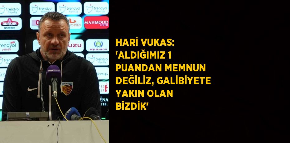 HARİ VUKAS: 'ALDIĞIMIZ 1 PUANDAN MEMNUN DEĞİLİZ, GALİBİYETE YAKIN OLAN BİZDİK'