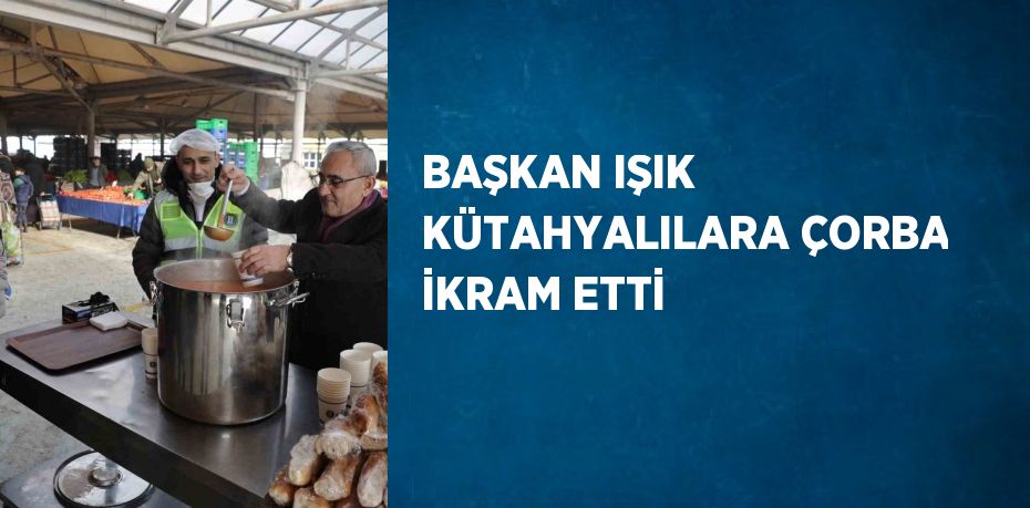 BAŞKAN IŞIK KÜTAHYALILARA ÇORBA İKRAM ETTİ