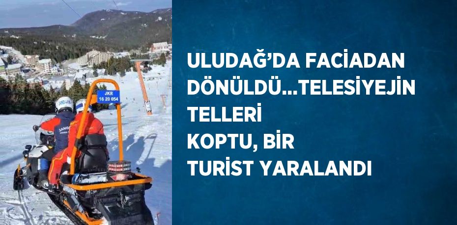 ULUDAĞ’DA FACİADAN DÖNÜLDÜ...TELESİYEJİN TELLERİ KOPTU, BİR TURİST YARALANDI