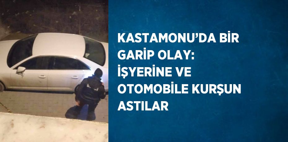 KASTAMONU’DA BİR GARİP OLAY: İŞYERİNE VE OTOMOBİLE KURŞUN ASTILAR