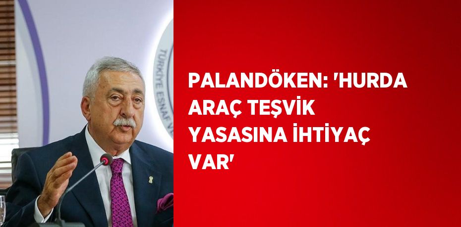 PALANDÖKEN: 'HURDA ARAÇ TEŞVİK YASASINA İHTİYAÇ VAR'