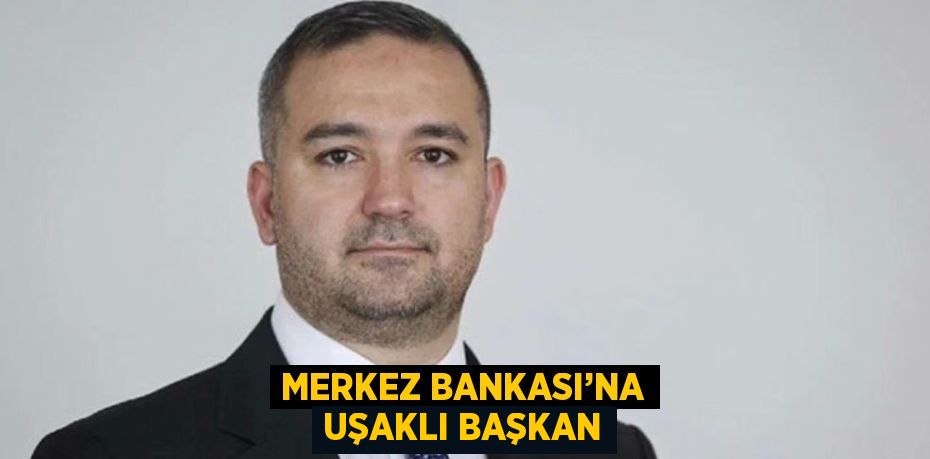 MERKEZ BANKASI’NA UŞAKLI BAŞKAN