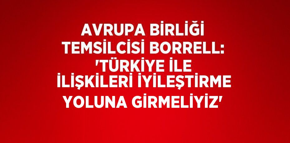 AVRUPA BİRLİĞİ TEMSİLCİSİ BORRELL: 'TÜRKİYE İLE İLİŞKİLERİ İYİLEŞTİRME YOLUNA GİRMELİYİZ'