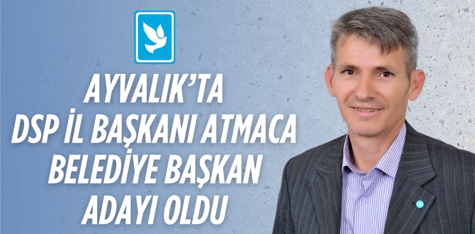 AYVALIK’TA DSP İL BAŞKANI ATMACA BELEDİYE BAŞKAN ADAYI OLDU